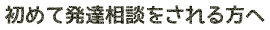 初めて発達相談をされる方へ